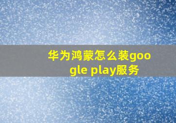 华为鸿蒙怎么装google play服务